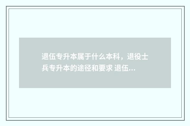退伍专升本属于什么本科，退役士兵专升本的途径和要求 退伍专升本属于什么考试