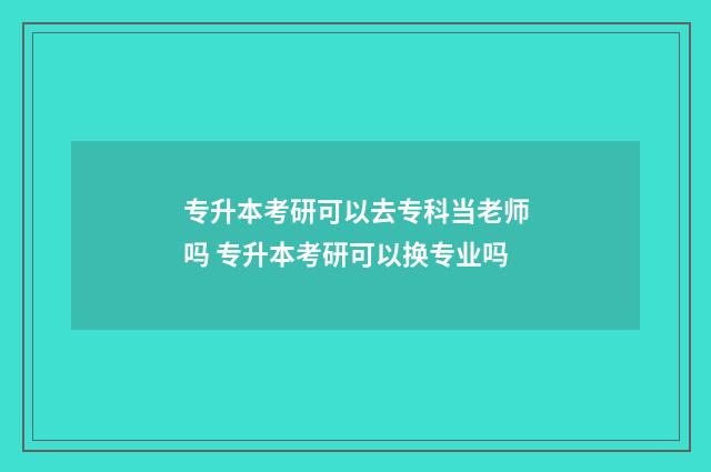 专升本考研可以去专科当老师吗 专升本考研可以换专业吗