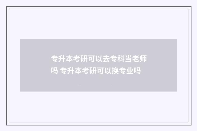 专升本考研可以去专科当老师吗 专升本考研可以换专业吗