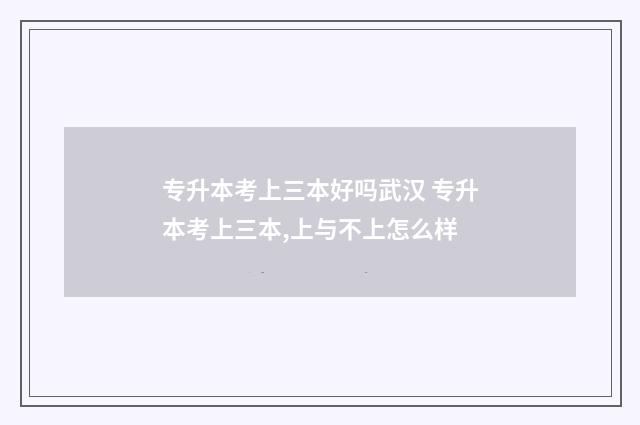 专升本考上三本好吗武汉 专升本考上三本,上与不上怎么样