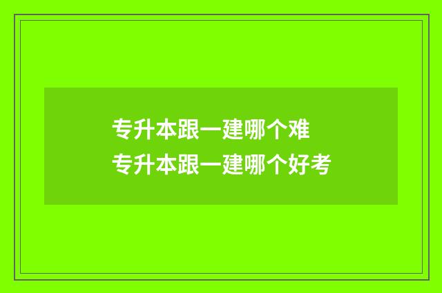 专升本跟一建哪个难 专升本跟一建哪个好考
