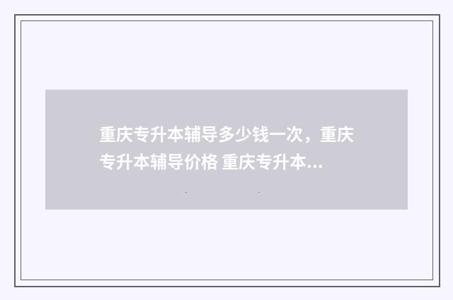 重庆专升本辅导多少钱一次，重庆专升本辅导价格 重庆专升本辅导班一般多少钱