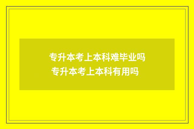 专升本考上本科难毕业吗 专升本考上本科有用吗