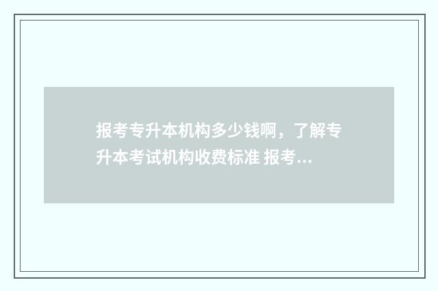 报考专升本机构多少钱啊，了解专升本考试机构收费标准 报考专升本机构需要咨询哪些