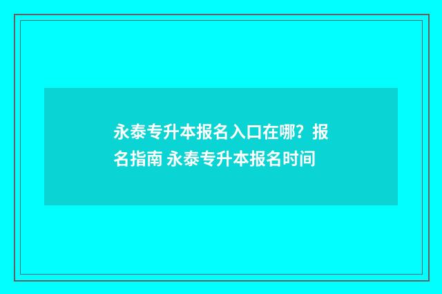 永泰专升本报名入口在哪？报名指南 永泰专升本报名时间