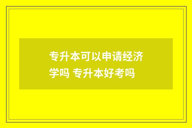 专升本可以申请经济学吗 专升本好考吗