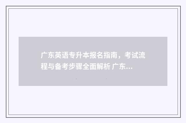 广东英语专升本报名指南，考试流程与备考步骤全面解析 广东英语专升本试卷真题及答案