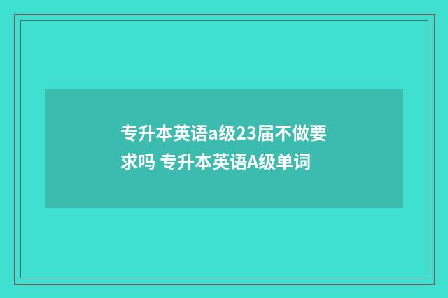 专升本英语a级23届不做要求吗 专升本英语A级单词