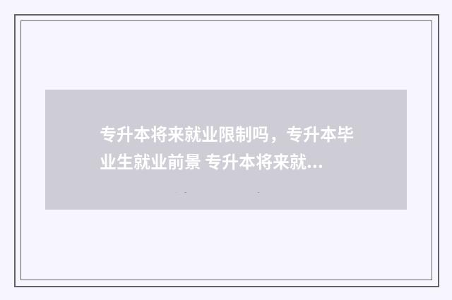 专升本将来就业限制吗，专升本毕业生就业前景 专升本将来就业好吗