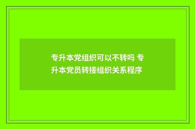 专升本党组织可以不转吗 专升本党员转接组织关系程序