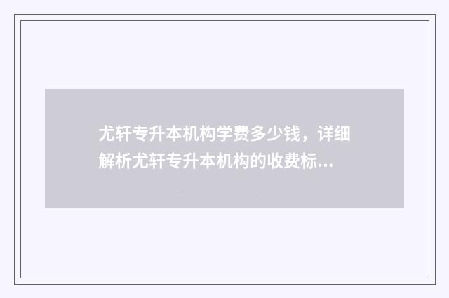 尤轩专升本机构学费多少钱，详细解析尤轩专升本机构的收费标准 尤轩报名