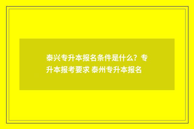 泰兴专升本报名条件是什么？专升本报考要求 泰州专升本报名