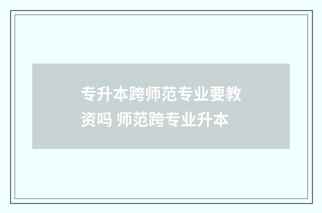 专升本跨师范专业要教资吗 师范跨专业升本