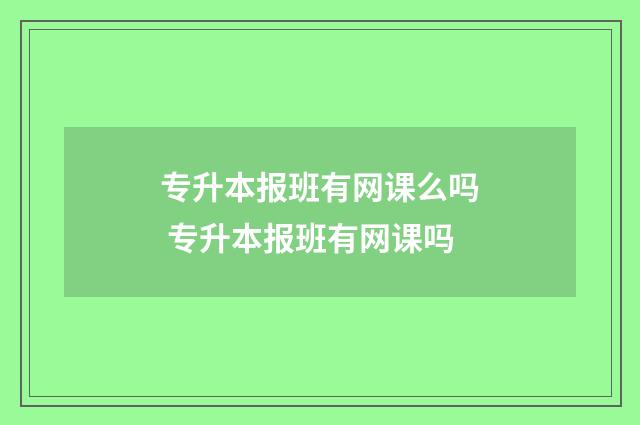 专升本报班有网课么吗 专升本报班有网课吗