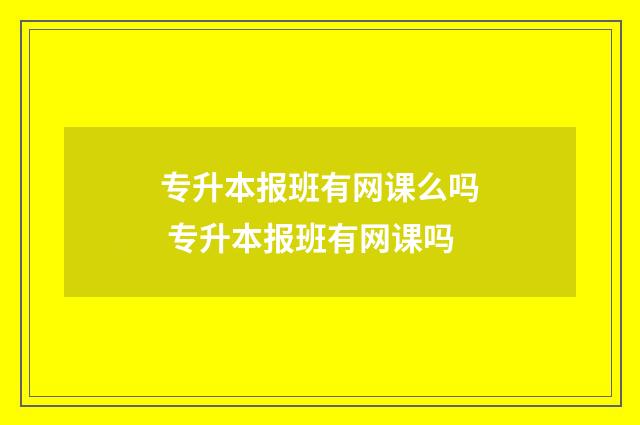 专升本报班有网课么吗 专升本报班有网课吗