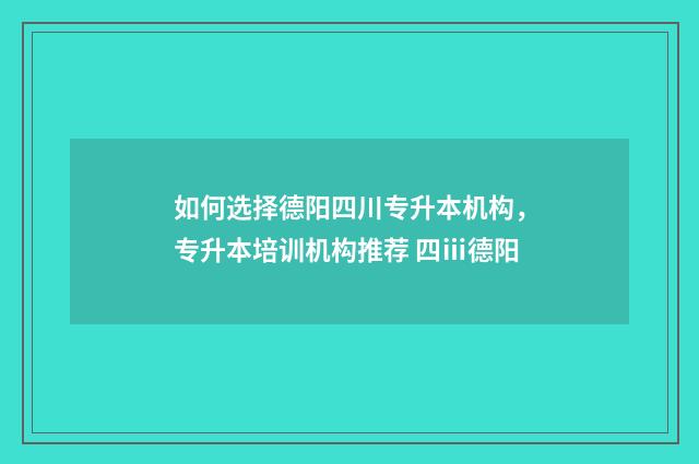 如何选择德阳四川专升本机构，专升本培训机构推荐 四ⅲ德阳