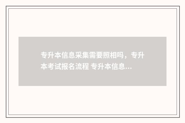专升本信息采集需要照相吗，专升本考试报名流程 专升本信息采集需要什么