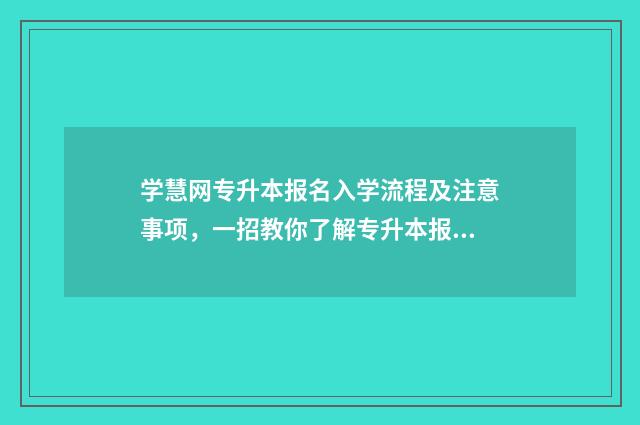 学慧网专升本报名入学流程及注意事项，一招教你了解专升本报考细节 学慧网本科通过率