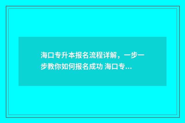 海口专升本报名流程详解，一步一步教你如何报名成功 海口专升本报名条件