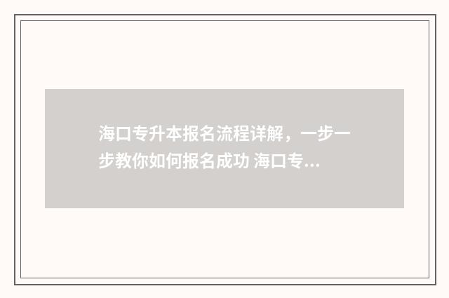 海口专升本报名流程详解，一步一步教你如何报名成功 海口专升本报名条件