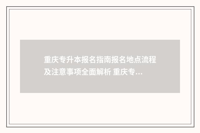 重庆专升本报名指南报名地点流程及注意事项全面解析 重庆专升本报名时间2024年具体时间