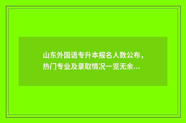 山东外国语专升本报名人数公布，热门专业及录取情况一览无余 山东外国语专升本补录