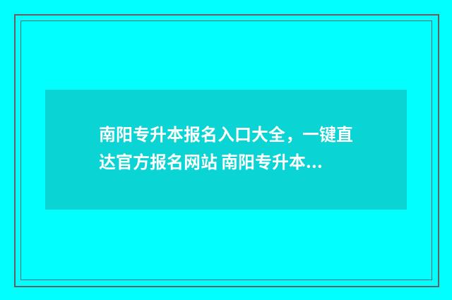 南阳专升本报名入口大全，一键直达官方报名网站 南阳专升本时间