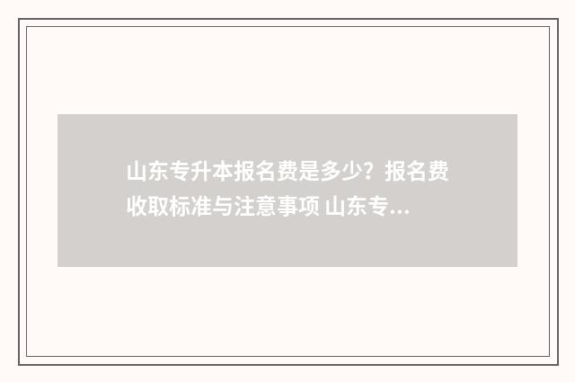 山东专升本报名费是多少？报名费收取标准与注意事项 山东专升本报名人数2024