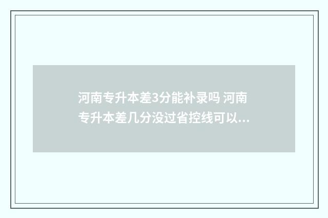 河南专升本差3分能补录吗 河南专升本差几分没过省控线可以改专业吗