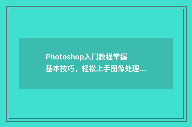 Photoshop入门教程掌握基本技巧，轻松上手图像处理 photoshop入门教程免费