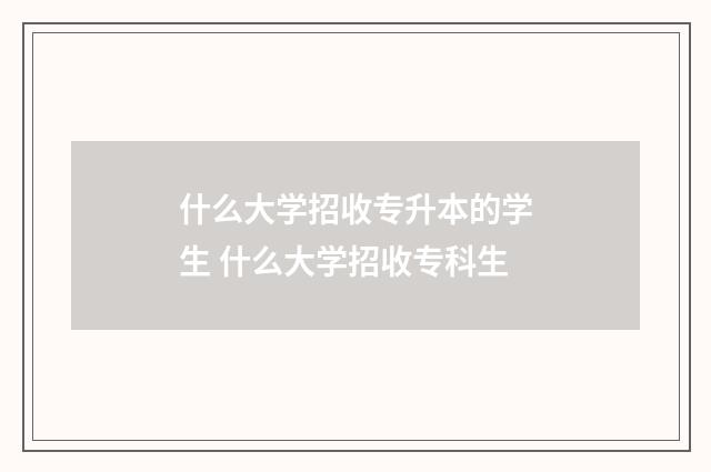 什么大学招收专升本的学生 什么大学招收专科生