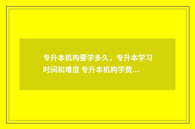 专升本机构要学多久，专升本学习时间和难度 专升本机构学费是一年一交吗?