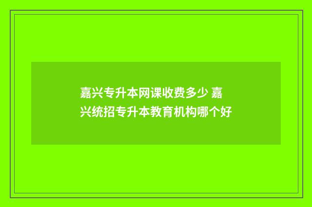 嘉兴专升本网课收费多少 嘉兴统招专升本教育机构哪个好