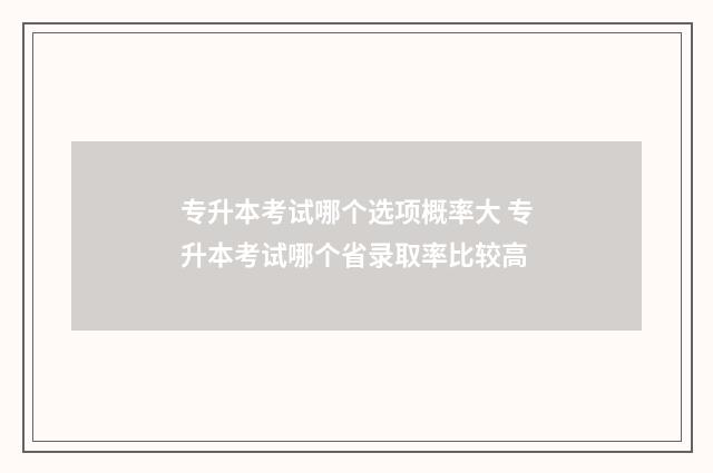 专升本考试哪个选项概率大 专升本考试哪个省录取率比较高