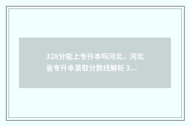 328分能上专升本吗河北，河北省专升本录取分数线解析 328分能上专升本嘛