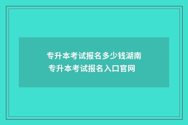 专升本考试报名多少钱湖南 专升本考试报名入口官网