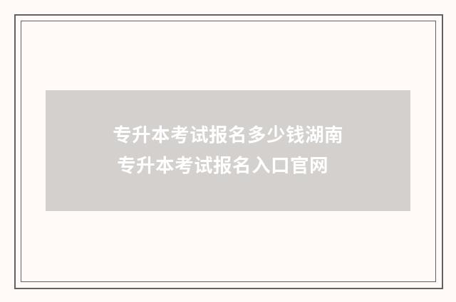 专升本考试报名多少钱湖南 专升本考试报名入口官网
