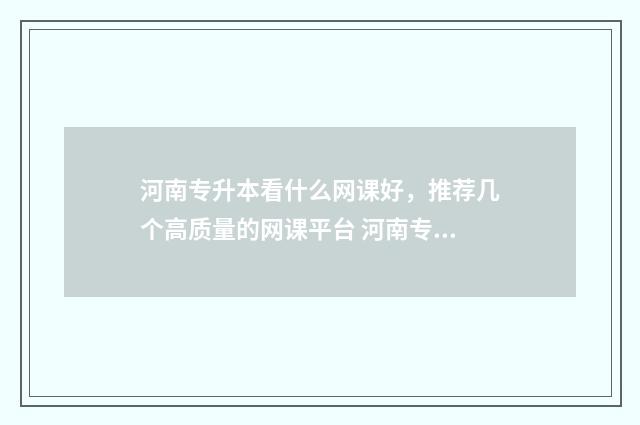 河南专升本看什么网课好，推荐几个高质量的网课平台 河南专升本什么时候考试