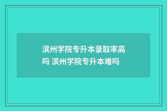 滨州学院专升本录取率高吗 滨州学院专升本难吗