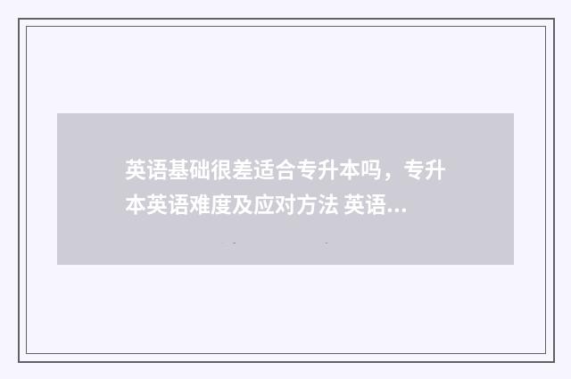 英语基础很差适合专升本吗，专升本英语难度及应对方法 英语基础很差适合学什么