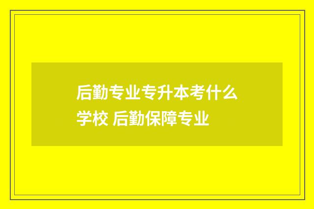 后勤专业专升本考什么学校 后勤保障专业