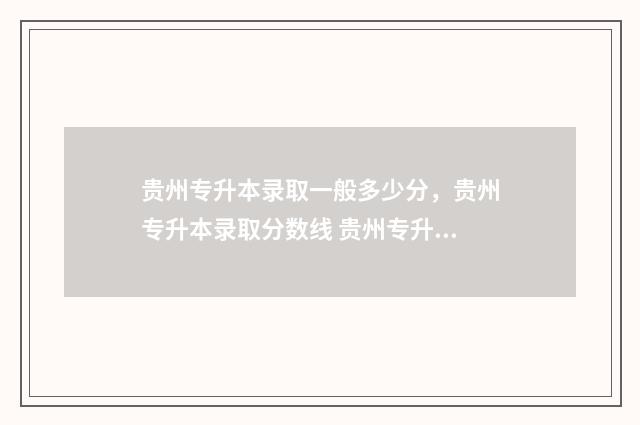 贵州专升本录取一般多少分，贵州专升本录取分数线 贵州专升本录取是怎么录取的
