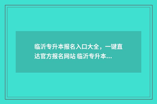 临沂专升本报名入口大全，一键直达官方报名网站 临沂专升本考试时间2021年