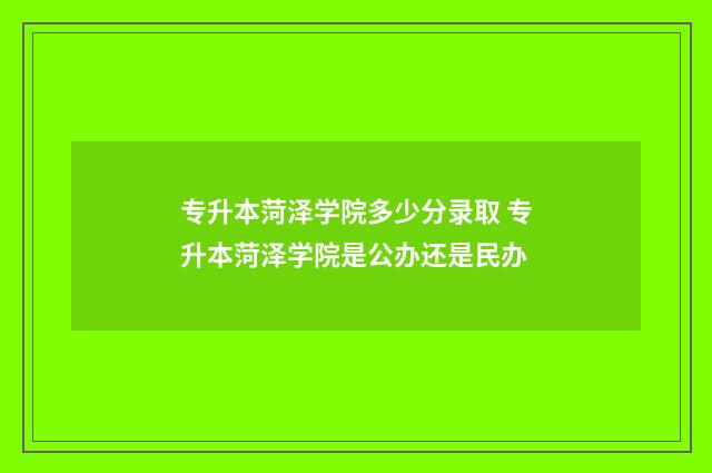 专升本菏泽学院多少分录取 专升本菏泽学院是公办还是民办