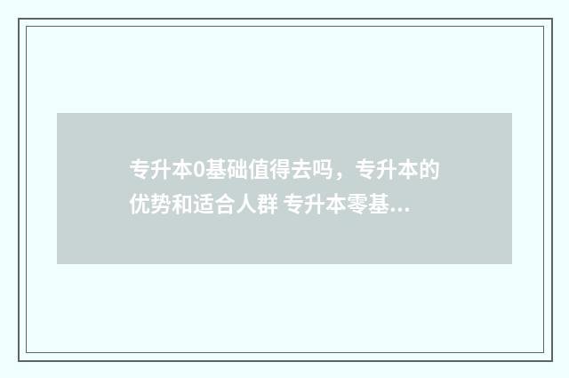 专升本0基础值得去吗，专升本的优势和适合人群 专升本零基础难吗