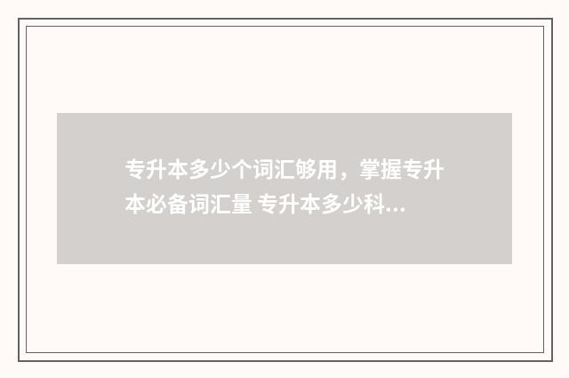 专升本多少个词汇够用，掌握专升本必备词汇量 专升本多少科目
