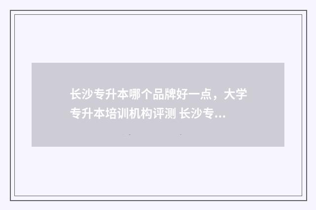 长沙专升本哪个品牌好一点，大学专升本培训机构评测 长沙专升本有哪些专业