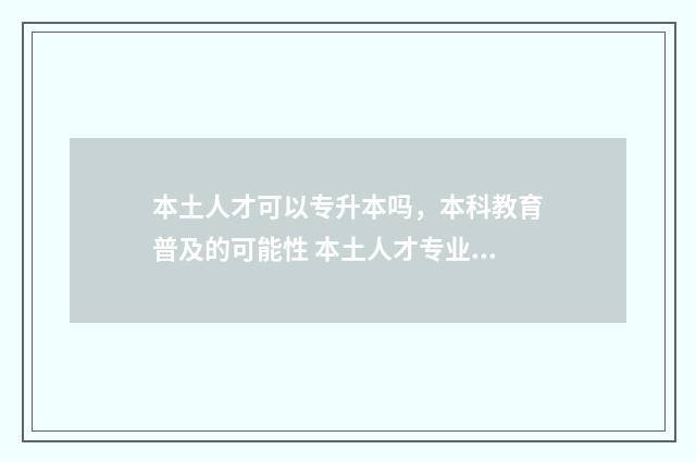 本土人才可以专升本吗，本科教育普及的可能性 本土人才专业术语叫什么
