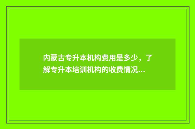内蒙古专升本机构费用是多少，了解专升本培训机构的收费情况 内蒙古专升本机构哪个好