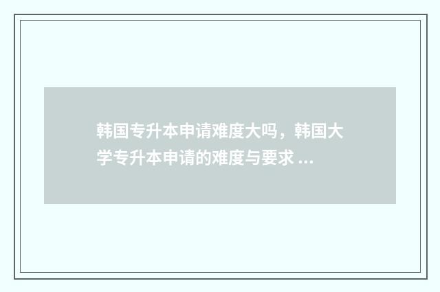 韩国专升本申请难度大吗，韩国大学专升本申请的难度与要求 韩国专升本申请英国硕士案例